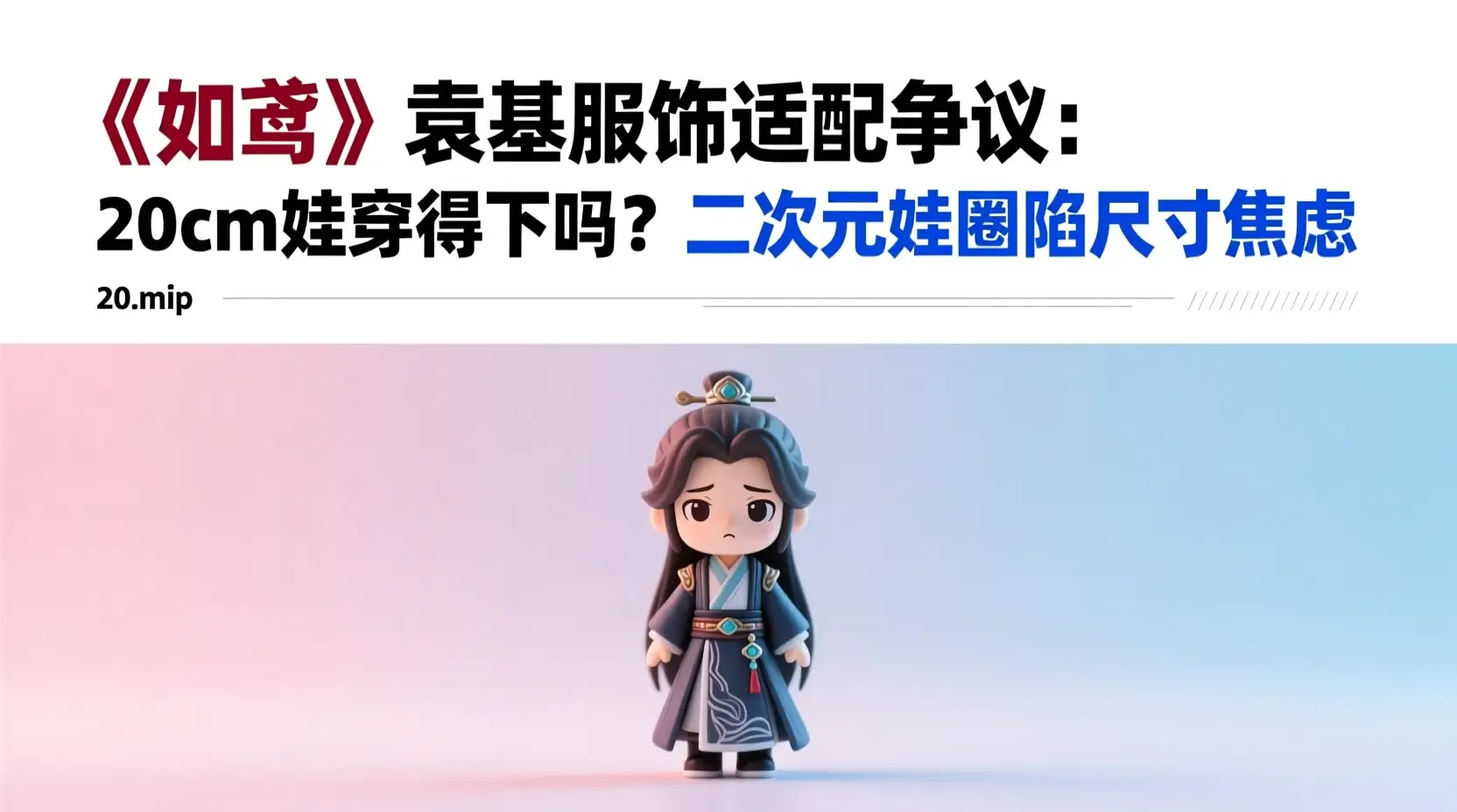 《如鸢》袁基服饰适配争议:20cm娃穿得下吗?二次元娃圈陷尺寸焦虑