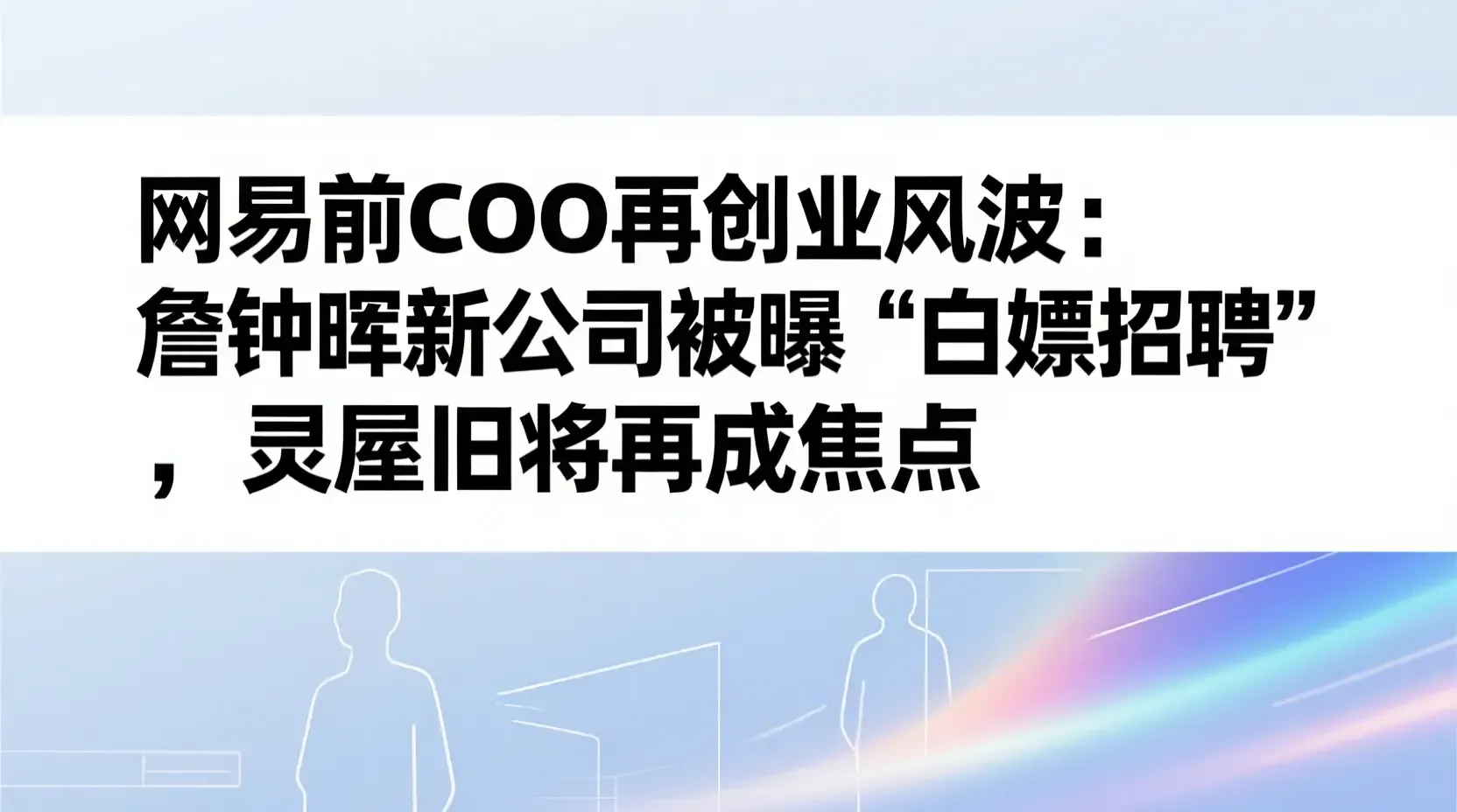 网易前COO再创业风波：詹钟晖新公司被曝“白嫖招聘”，灵犀旧将再成焦点