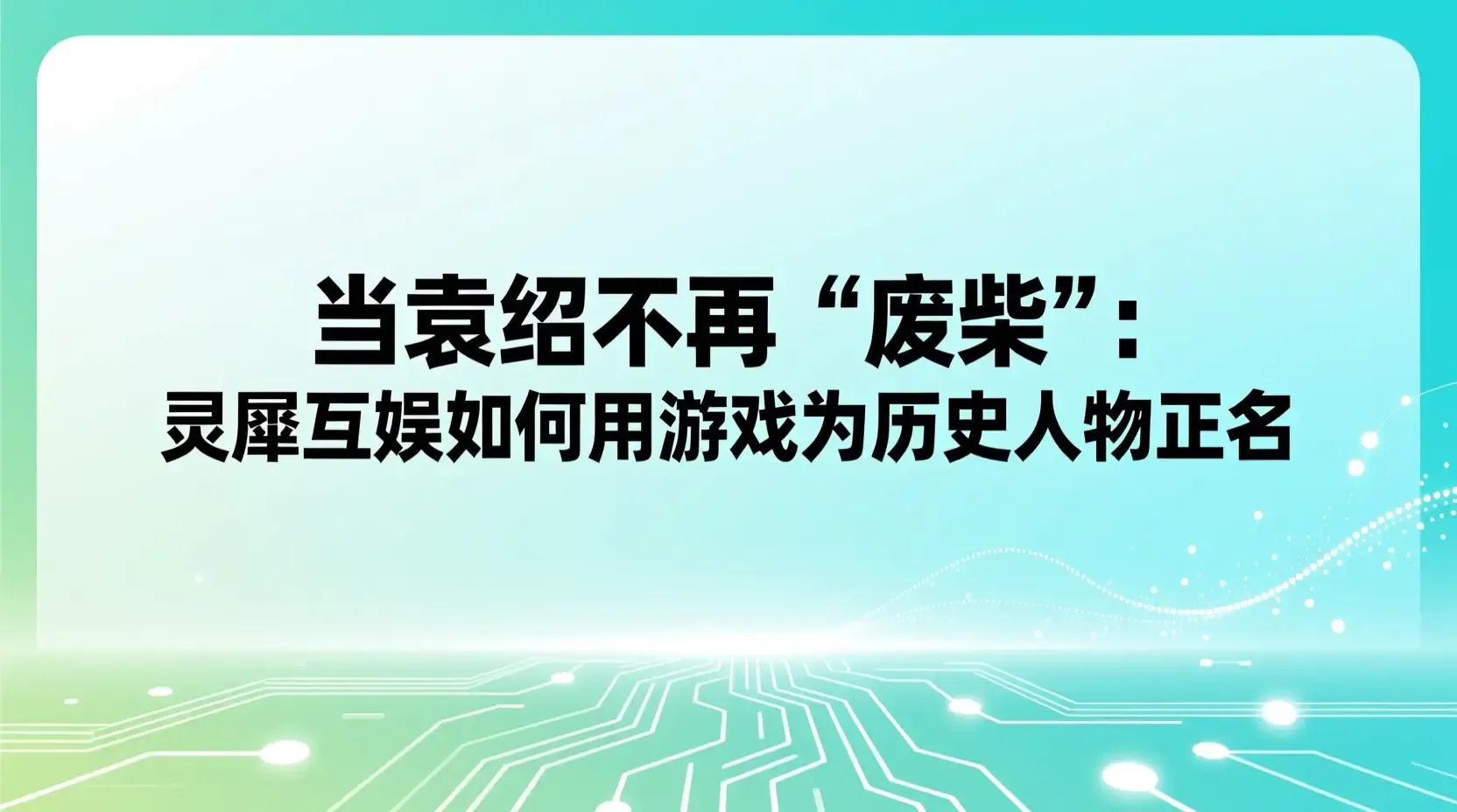 当袁绍不再“废柴”:灵犀互娱如何用游戏为历史人物正名