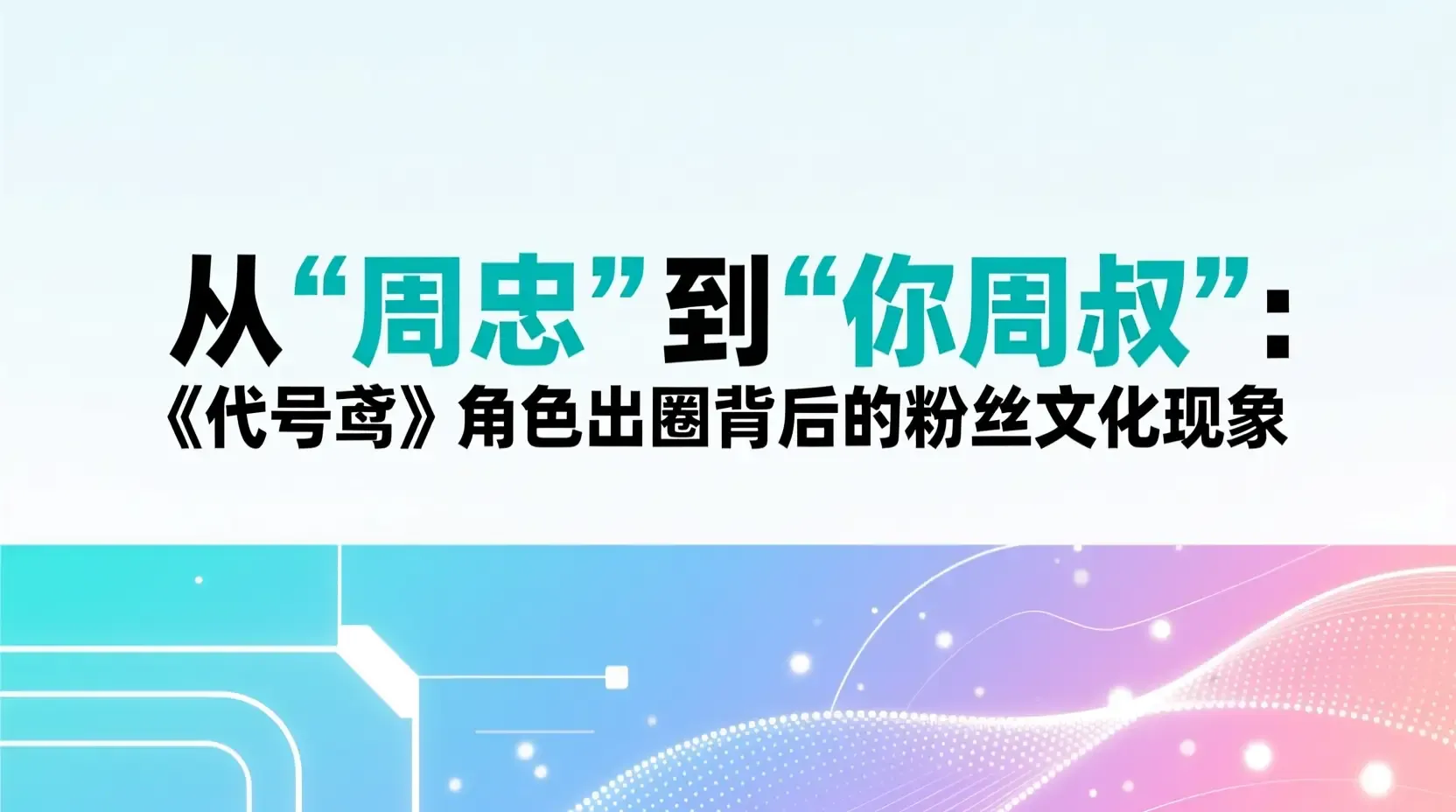 从“周忠”到“你周叔”:《代号鸢》角色出圈背后的粉丝文化现象